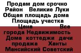 Продам дом срочно › Район ­ Великие Луки › Общая площадь дома ­ 48 › Площадь участка ­ 1 700 › Цена ­ 150 000 - Все города Недвижимость » Дома, коттеджи, дачи продажа   . Ханты-Мансийский,Советский г.
